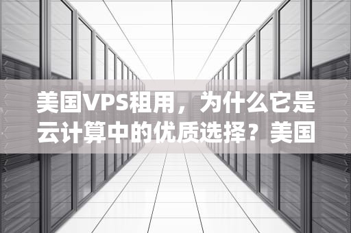 美国VPS租用，为什么它是云计算中的优质选择？美国vps租赁