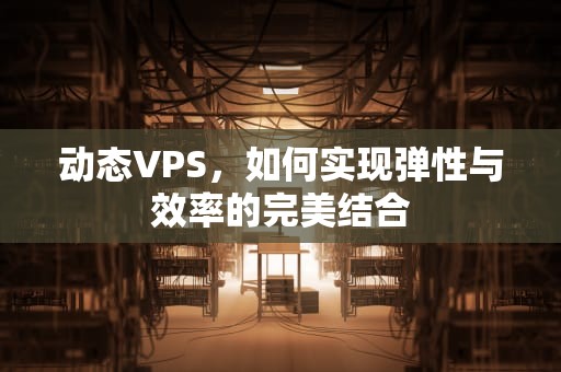 动态VPS，如何实现弹性与效率的完美结合