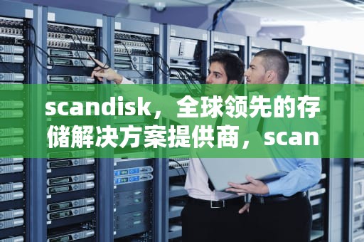 scandisk，全球领先的存储解决方案提供商，scandisk磁盘扫描修复工具