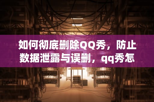 如何彻底删除QQ秀，防止数据泄露与误删，qq秀怎么隐藏