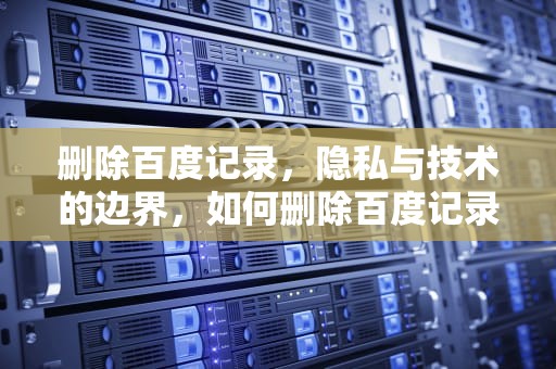 删除百度记录，隐私与技术的边界，如何删除百度记录