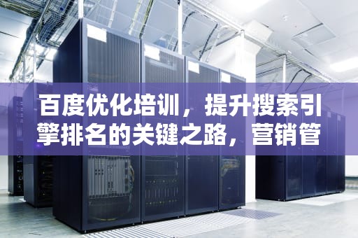 百度优化培训，提升搜索引擎排名的关键之路，营销管理培训课程培训班