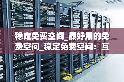 稳定免费空间_最好用的免费空间_稳定免费空间：互联网的福音