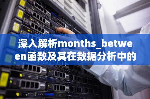 深入解析months_between函数及其在数据分析中的应用，SQL中months_between