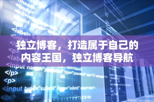 独立博客，打造属于自己的内容王国，独立博客导航