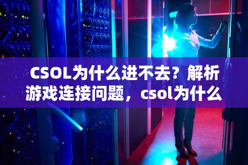 CSOL为什么进不去？解析游戏连接问题，csol为什么进不去黑屏