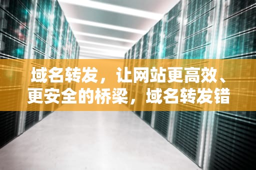 域名转发，让网站更高效、更安全的桥梁，域名转发错误