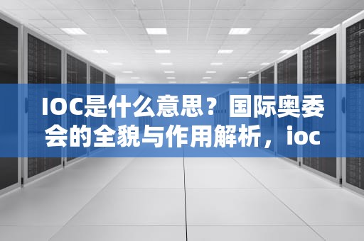 IOC是什么意思？国际奥委会的全貌与作用解析，ioc是什么意思的缩写