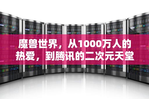 魔兽世界，从1000万人的热爱，到腾讯的二次元天堂，腾讯魔兽世界手游叫什么