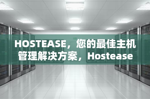HOSTEASE，您的最佳主机管理解决方案，Hostease主机