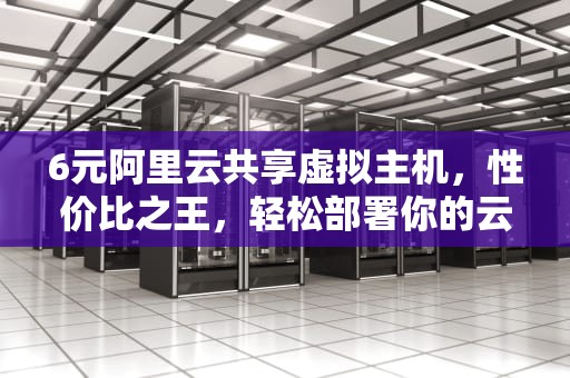 6元阿里云共享虚拟主机，性价比之王，轻松部署你的云服务，阿里云独享虚拟主机