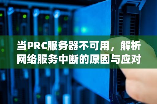 当PRC服务器不可用，解析网络服务中断的原因与应对策略，prc服务器不可用是什么意思