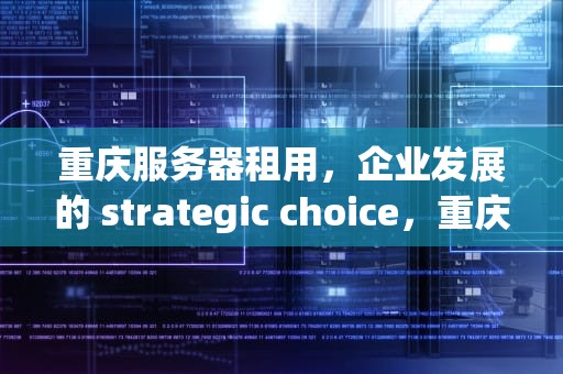 重庆服务器租用，企业发展的 strategic choice，重庆服务器租用价格表