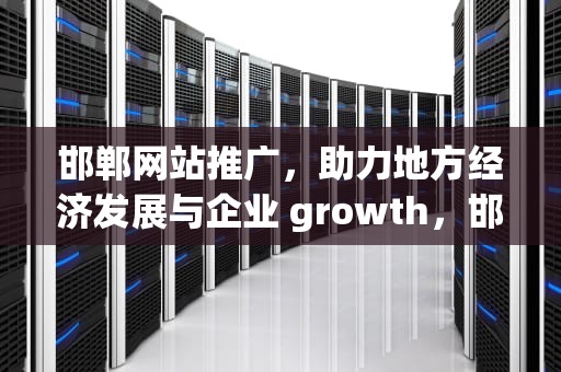 邯郸网站推广，助力地方经济发展与企业 growth，邯郸网站推广哪家正规