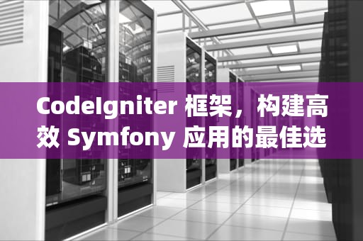CodeIgniter 框架，构建高效 Symfony 应用的最佳选择，CodeIgniter框架