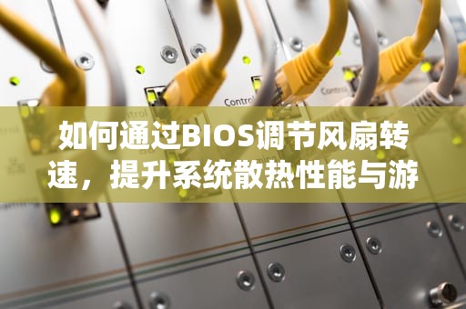 如何通过BIOS调节风扇转速，提升系统散热性能与游戏体验，bios调节风扇转速无效