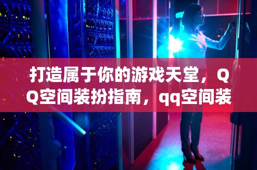 打造属于你的游戏天堂，QQ空间装扮指南，qq空间装扮在哪里弄