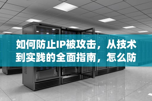 如何防止IP被攻击,从技术到实践的全面指南,怎么防止ip被攻击呢 如何防止IP被攻击,从技术到实践的全面指南,怎么防止ip被攻击呢