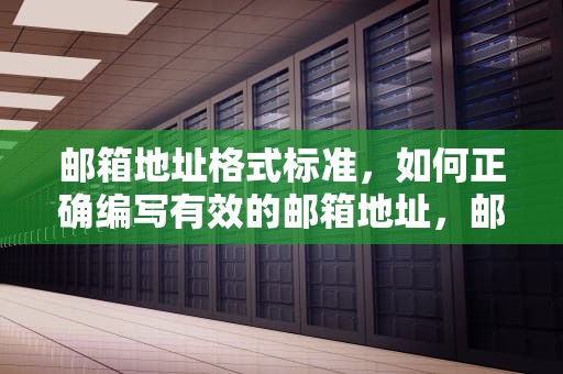 邮箱地址格式标准，如何正确编写有效的邮箱地址，邮箱地址格式正确写法