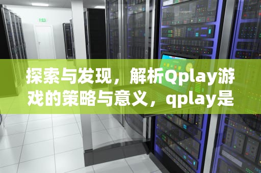 探索与发现，解析Qplay游戏的策略与意义，qplay是什么