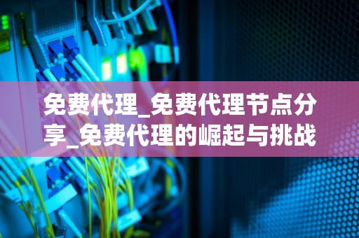 免费代理_免费代理节点分享_免费代理的崛起与挑战