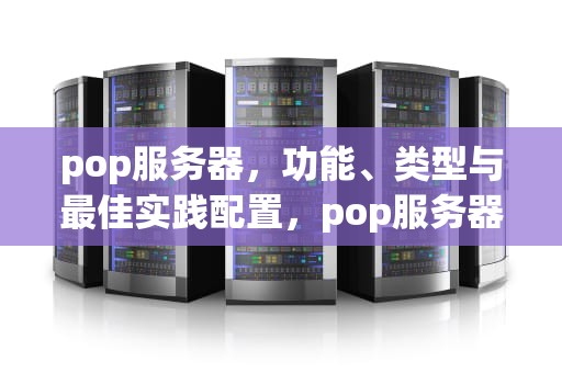 pop服务器，功能、类型与最佳实践配置，pop服务器地址怎么填