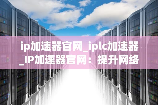 ip加速器官网_iplc加速器_IP加速器官网：提升网络速度的利器