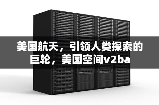 美国航天，引领人类探索的巨轮，美国空间v2ba