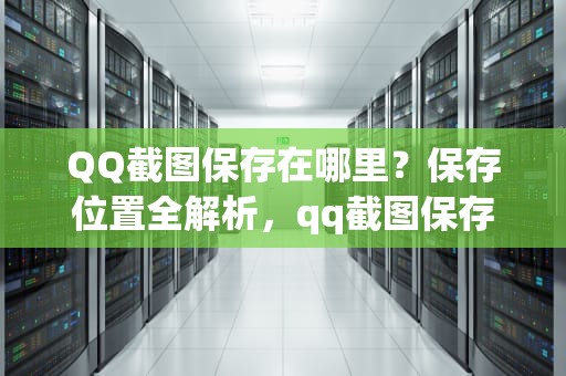 QQ截图保存在哪里？保存位置全解析，qq截图保存在哪里了
