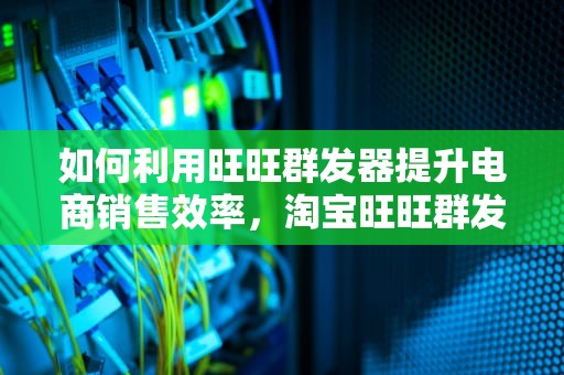 如何利用旺旺群发器提升电商销售效率，淘宝旺旺群发器