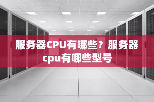 服务器CPU有哪些?服务器cpu有哪些型号 服务器CPU有哪些?服务器cpu有哪些型号