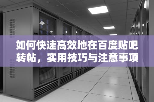 如何快速高效地在百度贴吧转帖，实用技巧与注意事项，百度贴吧怎么转帖子