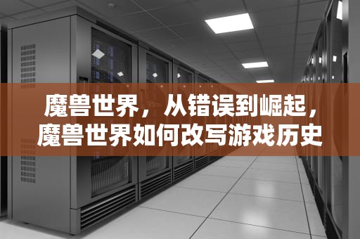 魔兽世界，从错误到崛起，魔兽世界如何改写游戏历史，魔兽世界出错啦加载游戏信息