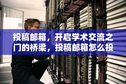 投稿邮箱，开启学术交流之门的桥梁，投稿邮箱怎么投稿