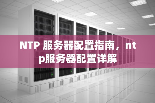 NTP 服务器配置指南，ntp服务器配置详解