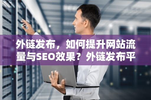 外链发布，如何提升网站流量与SEO效果？外链发布平台