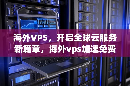 海外VPS，开启全球云服务新篇章，海外vps加速免费下载