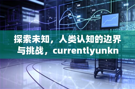 探索未知，人类认知的边界与挑战，currentlyunknown