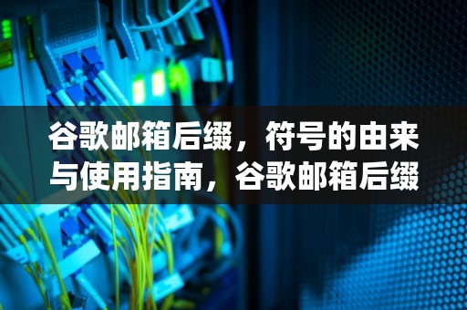谷歌邮箱后缀，符号的由来与使用指南，谷歌邮箱后缀必须是gmail吗