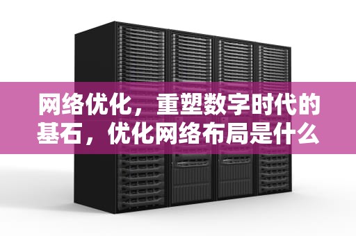 网络优化，重塑数字时代的基石，优化网络布局是什么意思