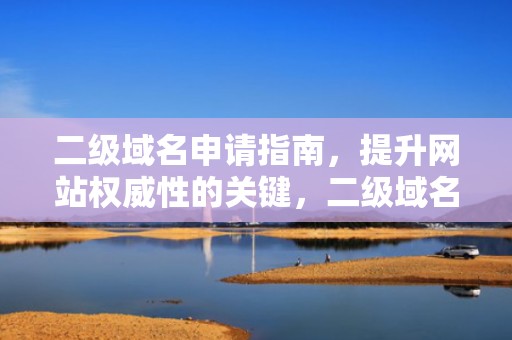 二级域名申请指南，提升网站权威性的关键，二级域名申请网站