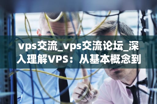 vps交流_vps交流论坛_深入理解VPS：从基本概念到实际应用