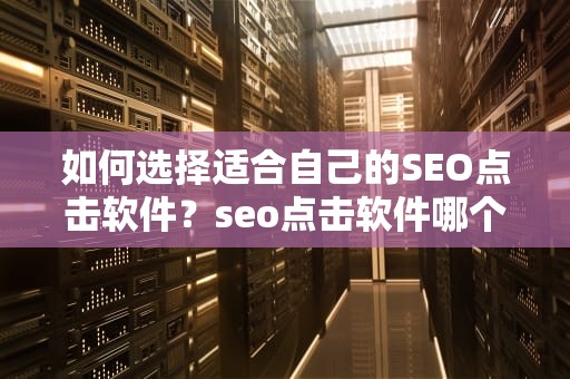 如何选择适合自己的SEO点击软件？seo点击软件哪个好用