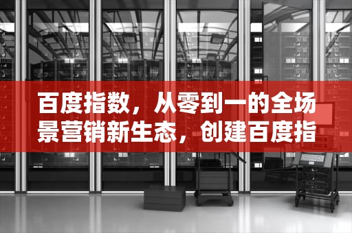 百度指数，从零到一的全场景营销新生态，创建百度指数权限