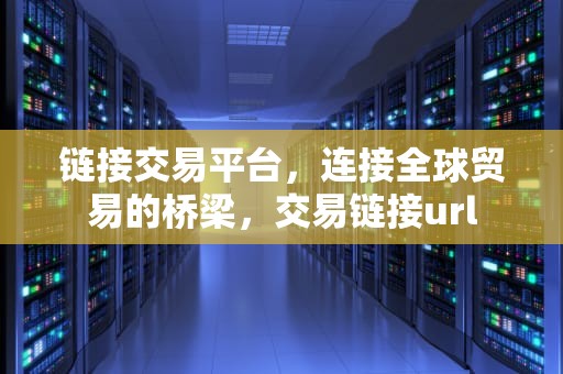 链接交易平台，连接全球贸易的桥梁，交易链接url
