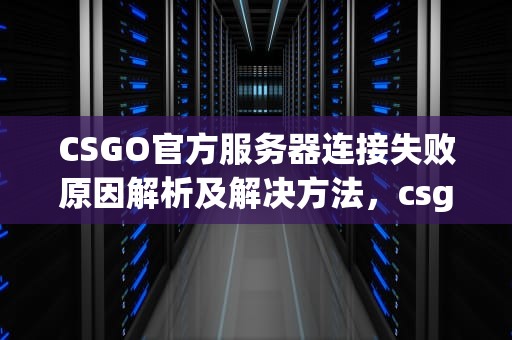 CSGO官方服务器连接失败原因解析及解决方法，csgo连接任意官方服务器失败是怎么回事啊