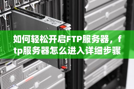 如何轻松开启FTP服务器，ftp服务器怎么进入详细步骤
