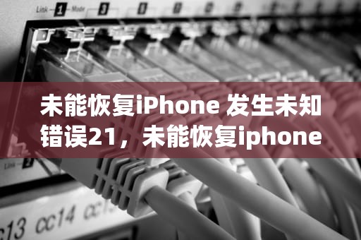 未能恢复iPhone 发生未知错误21，未能恢复iphone发生未知错误21,为什么-zol问答