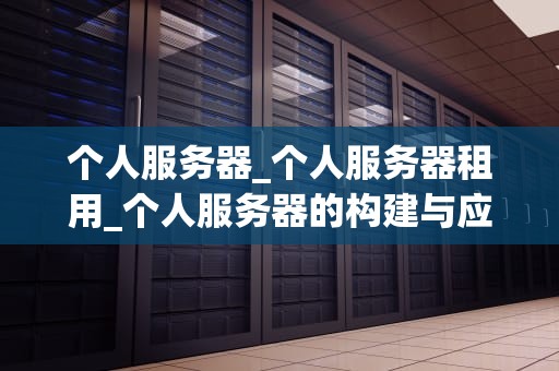个人服务器_个人服务器租用_个人服务器的构建与应用