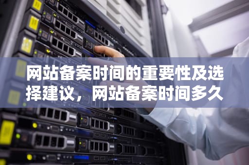 网站备案时间的重要性及选择建议，网站备案时间多久